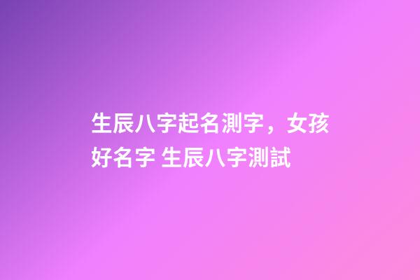生辰八字起名測字，女孩好名字 生辰八字測試